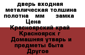 дверь входная  металическая толшина полотна 2 мм,  2 замка, . › Цена ­ 3 000 - Красноярский край, Красноярск г. Домашняя утварь и предметы быта » Другое   